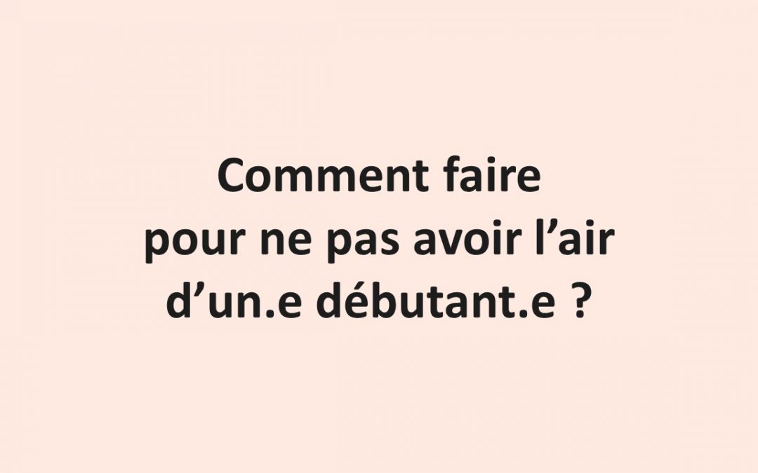 Comment faire pour ne pas avoir l’air d’un-e débutant-e ?